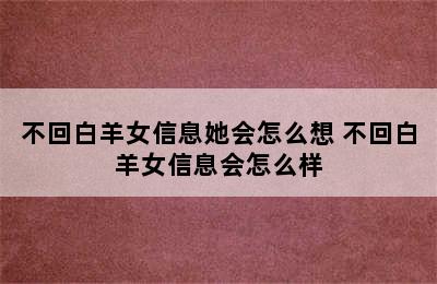 不回白羊女信息她会怎么想 不回白羊女信息会怎么样